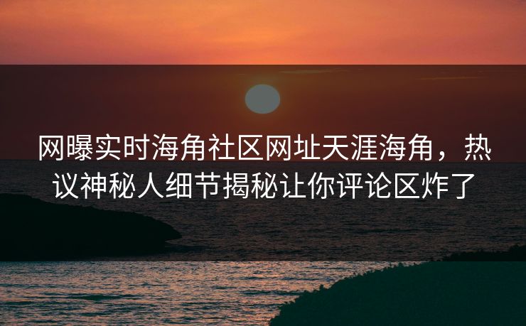 网曝实时海角社区网址天涯海角，热议神秘人细节揭秘让你评论区炸了