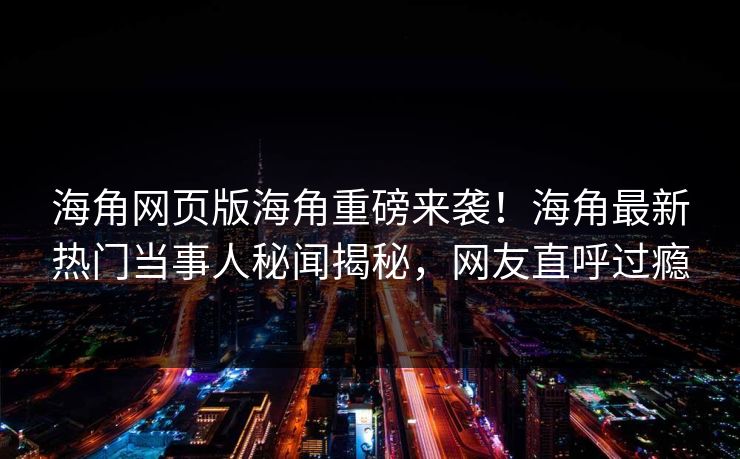 海角网页版海角重磅来袭！海角最新热门当事人秘闻揭秘，网友直呼过瘾