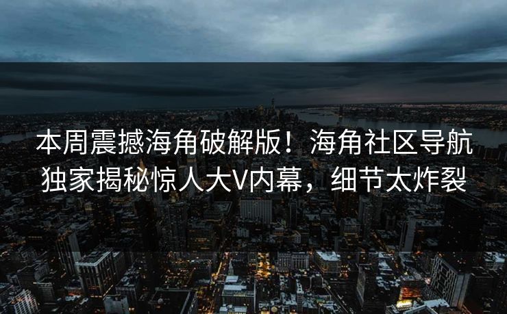 本周震撼海角破解版！海角社区导航独家揭秘惊人大V内幕，细节太炸裂