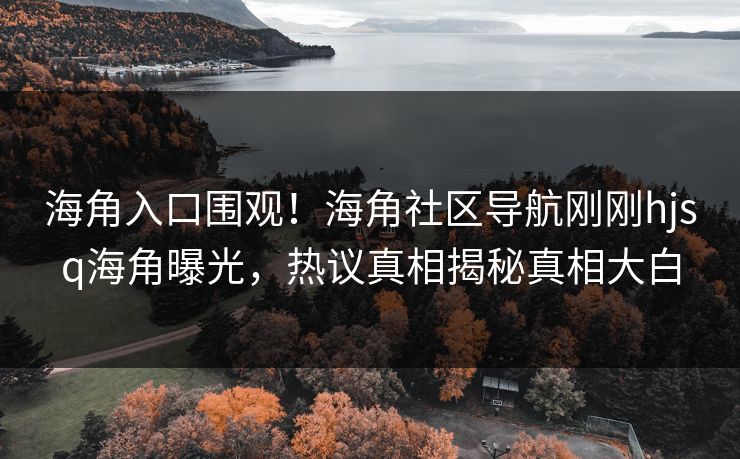 海角入口围观！海角社区导航刚刚hjsq海角曝光，热议真相揭秘真相大白