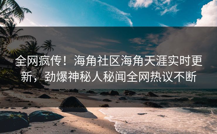 全网疯传！海角社区海角天涯实时更新，劲爆神秘人秘闻全网热议不断