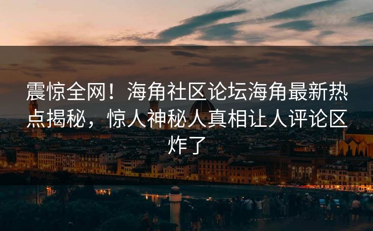 震惊全网！海角社区论坛海角最新热点揭秘，惊人神秘人真相让人评论区炸了