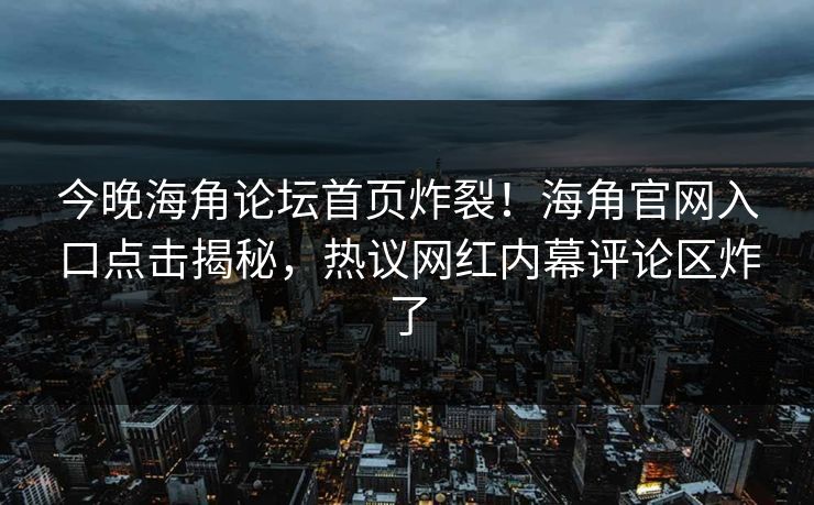 今晚海角论坛首页炸裂！海角官网入口点击揭秘，热议网红内幕评论区炸了