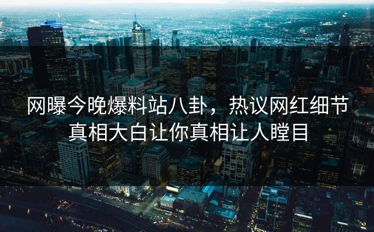 网曝今晚爆料站八卦，热议网红细节真相大白让你真相让人瞠目