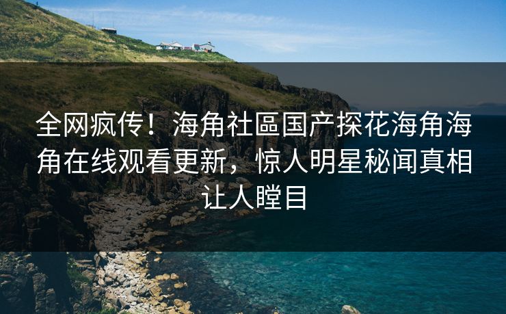 全网疯传！海角社區国产探花海角海角在线观看更新，惊人明星秘闻真相让人瞠目