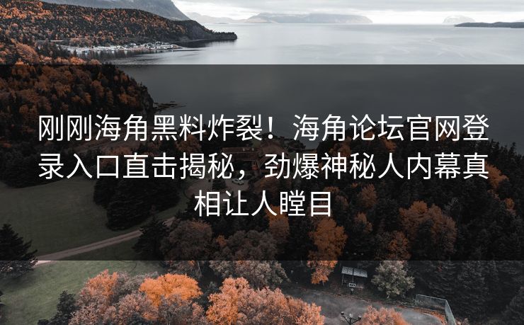 刚刚海角黑料炸裂！海角论坛官网登录入口直击揭秘，劲爆神秘人内幕真相让人瞠目