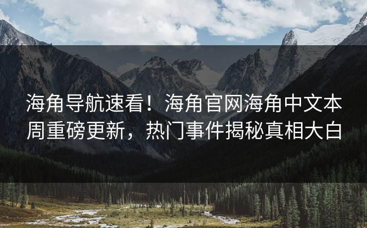 海角导航速看！海角官网海角中文本周重磅更新，热门事件揭秘真相大白
