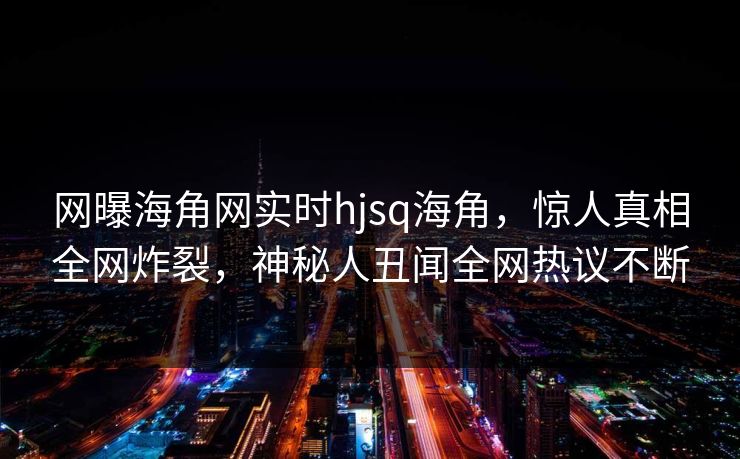 网曝海角网实时hjsq海角，惊人真相全网炸裂，神秘人丑闻全网热议不断