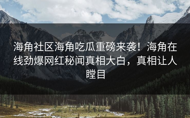 海角社区海角吃瓜重磅来袭！海角在线劲爆网红秘闻真相大白，真相让人瞠目