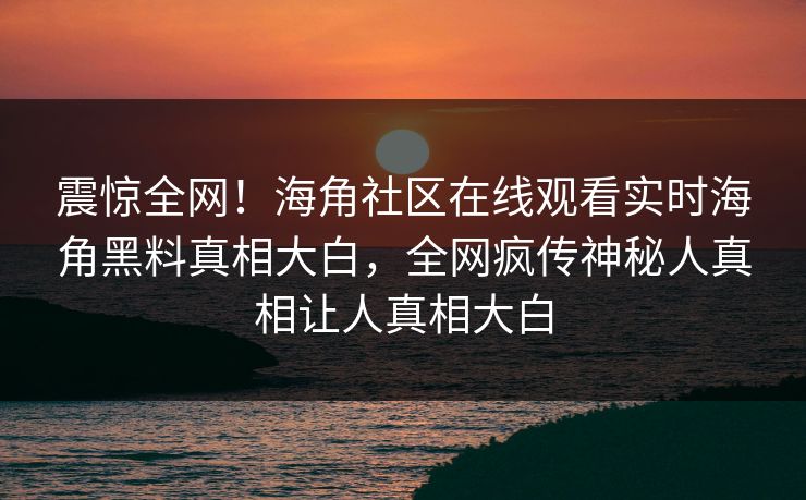 震惊全网！海角社区在线观看实时海角黑料真相大白，全网疯传神秘人真相让人真相大白