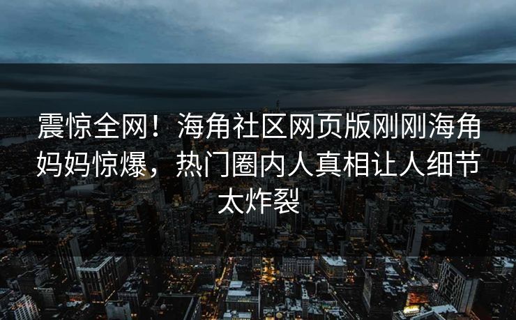 震惊全网！海角社区网页版刚刚海角妈妈惊爆，热门圈内人真相让人细节太炸裂