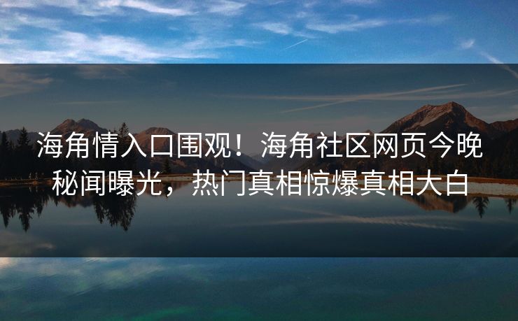 海角情入口围观！海角社区网页今晚秘闻曝光，热门真相惊爆真相大白