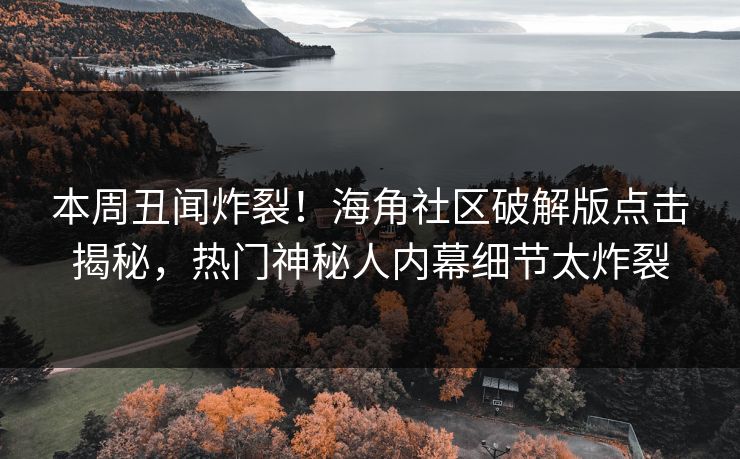 本周丑闻炸裂！海角社区破解版点击揭秘，热门神秘人内幕细节太炸裂