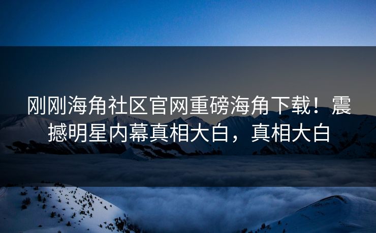刚刚海角社区官网重磅海角下载！震撼明星内幕真相大白，真相大白