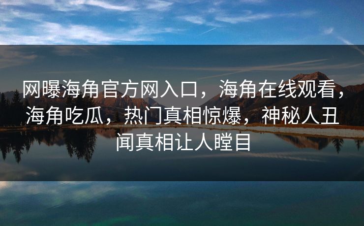 网曝海角官方网入口，海角在线观看，海角吃瓜，热门真相惊爆，神秘人丑闻真相让人瞠目