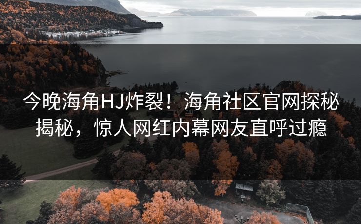 今晚海角HJ炸裂！海角社区官网探秘揭秘，惊人网红内幕网友直呼过瘾