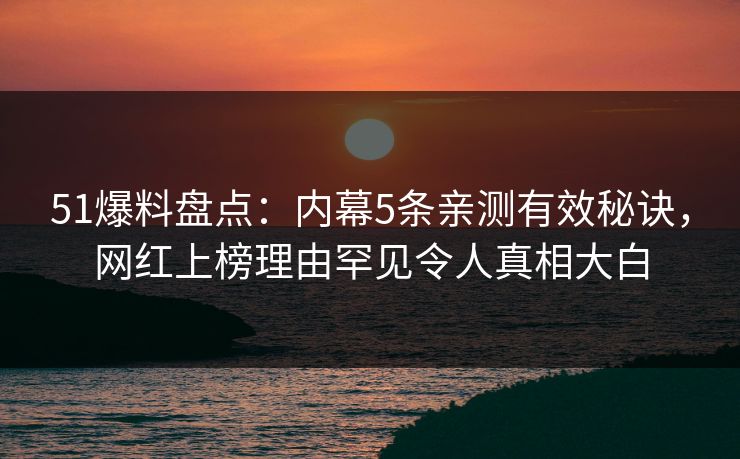 51爆料盘点：内幕5条亲测有效秘诀，网红上榜理由罕见令人真相大白
