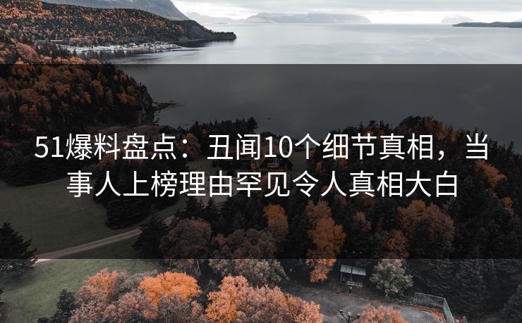 51爆料盘点：丑闻10个细节真相，当事人上榜理由罕见令人真相大白