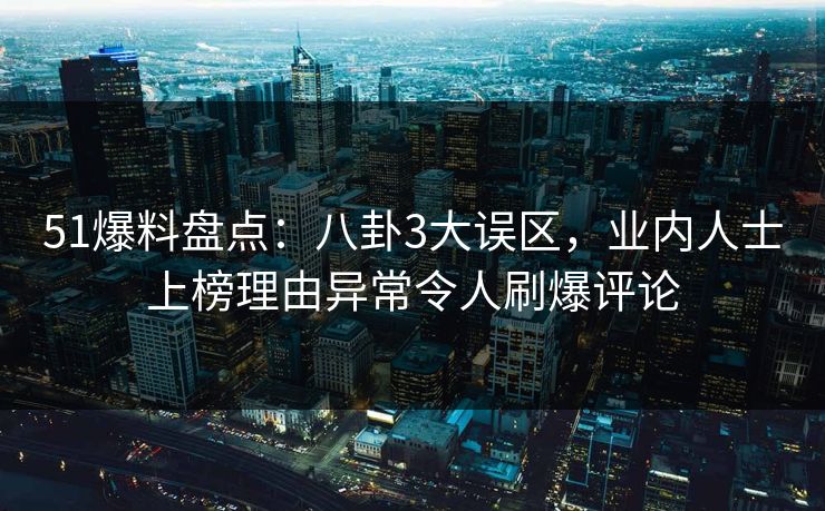 51爆料盘点：八卦3大误区，业内人士上榜理由异常令人刷爆评论