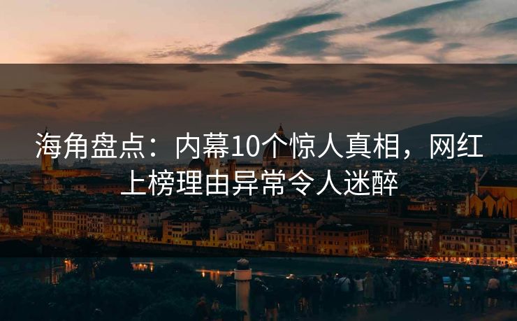 海角盘点：内幕10个惊人真相，网红上榜理由异常令人迷醉
