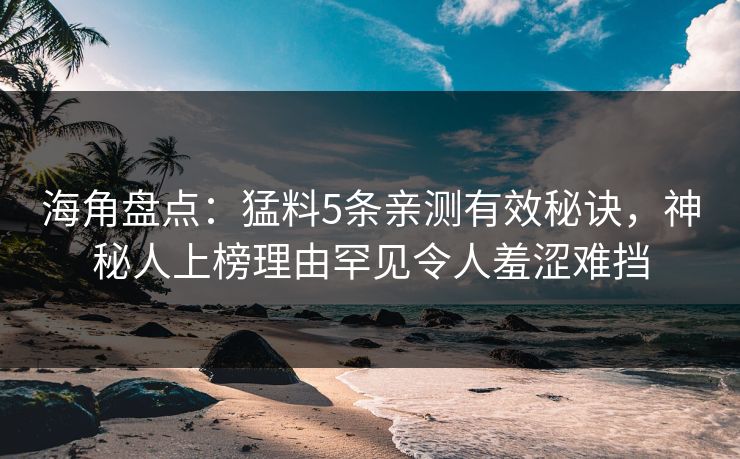 海角盘点：猛料5条亲测有效秘诀，神秘人上榜理由罕见令人羞涩难挡