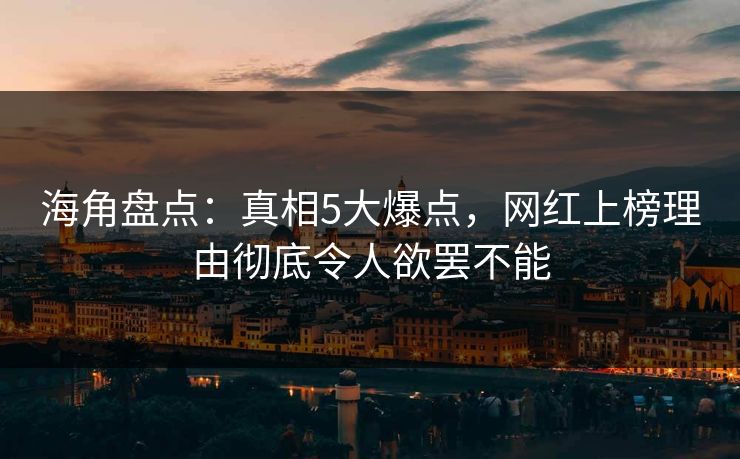 海角盘点：真相5大爆点，网红上榜理由彻底令人欲罢不能