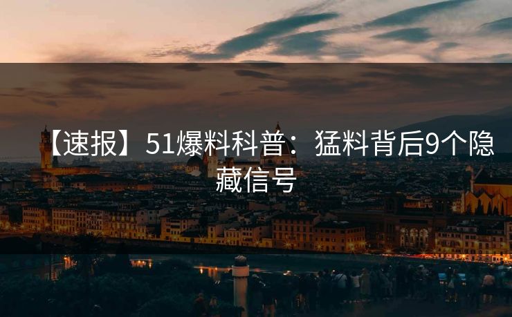 【速报】51爆料科普：猛料背后9个隐藏信号