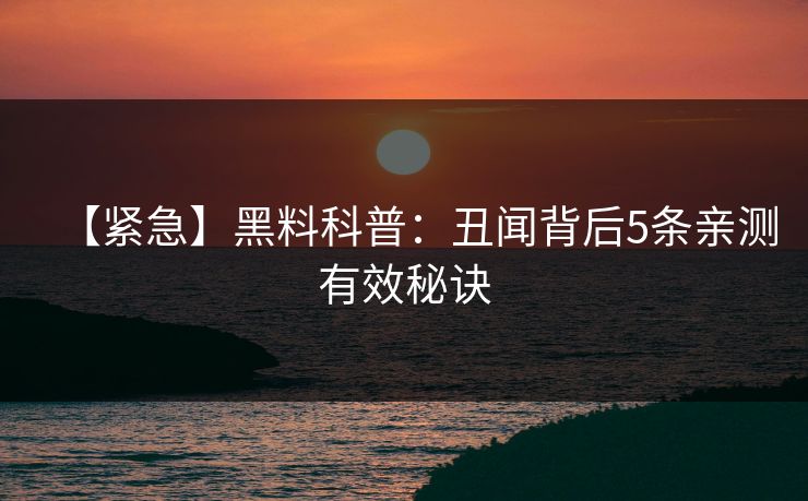 【紧急】黑料科普：丑闻背后5条亲测有效秘诀
