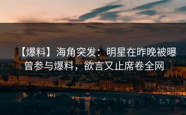 【爆料】海角突发：明星在昨晚被曝曾参与爆料，欲言又止席卷全网