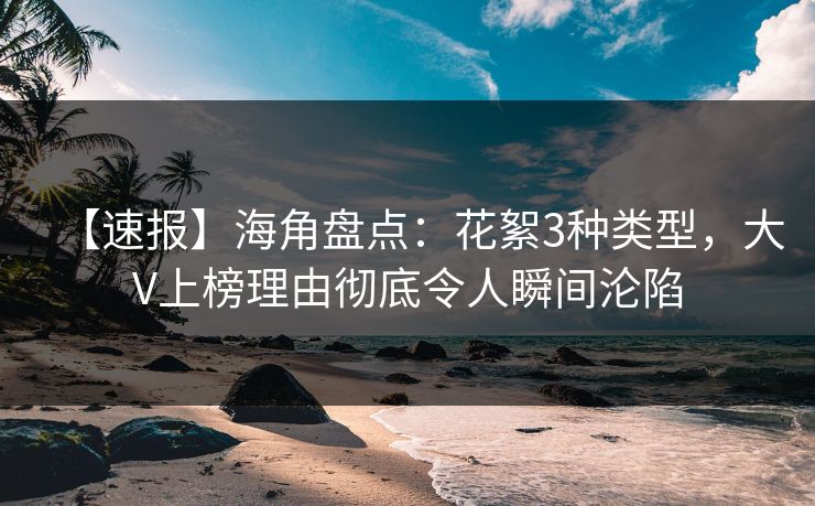 【速报】海角盘点：花絮3种类型，大V上榜理由彻底令人瞬间沦陷