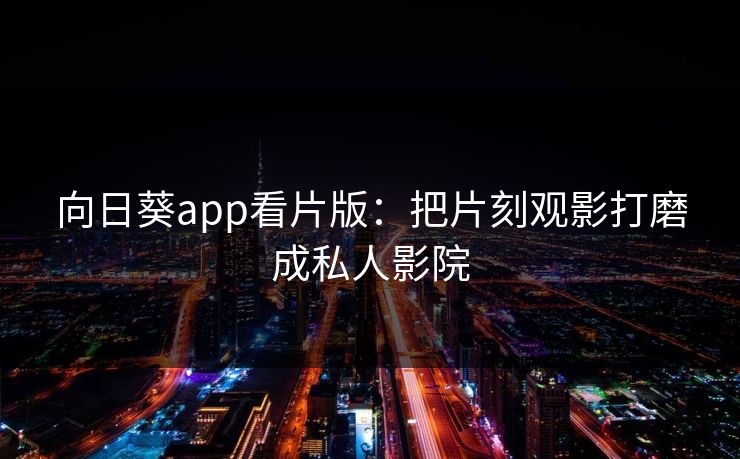 向日葵app看片版：把片刻观影打磨成私人影院