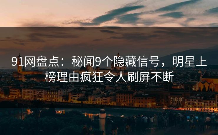91网盘点：秘闻9个隐藏信号，明星上榜理由疯狂令人刷屏不断