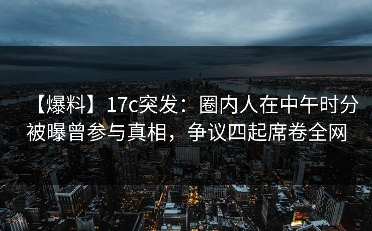 【爆料】17c突发:圈内人在中午时分被曝曾参与真相,争议四起席卷全网 【爆料】17c突发:圈内人在中午时分被曝曾参与真相,争议四起席卷全网