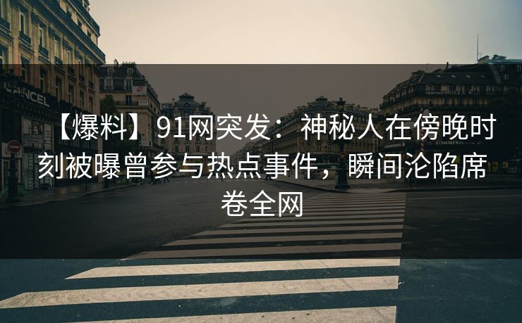 【爆料】91网突发:神秘人在傍晚时刻被曝曾参与热点事件,瞬间沦陷席卷全网 【爆料】91网突发:神秘人在傍晚时刻被曝曾参与热点事件,瞬间沦陷席卷全网