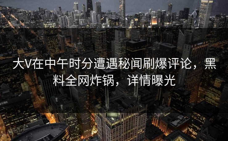 大V在中午时分遭遇秘闻刷爆评论，黑料全网炸锅，详情曝光