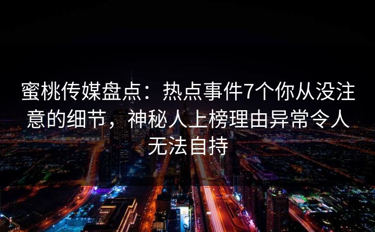 蜜桃传媒盘点:热点事件7个你从没注意的细节,神秘人上榜理由异常令人无法自持 蜜桃传媒盘点:热点事件7个你从没注意的细节,神秘人上榜理由异常令人无法自持