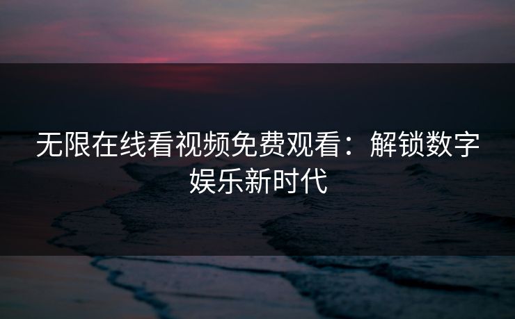无限在线看视频免费观看：解锁数字娱乐新时代