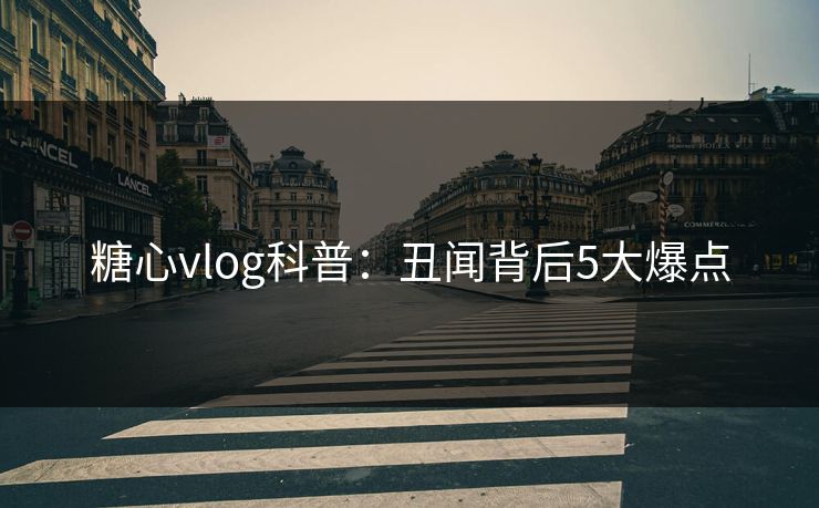 糖心vlog科普：丑闻背后5大爆点