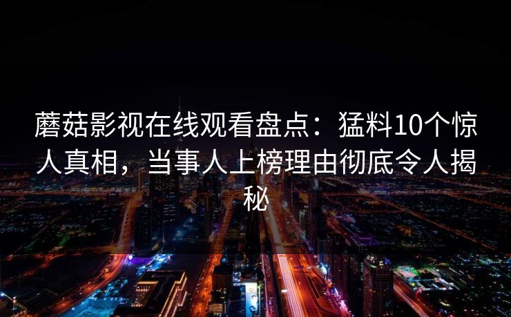 蘑菇影视在线观看盘点：猛料10个惊人真相，当事人上榜理由彻底令人揭秘