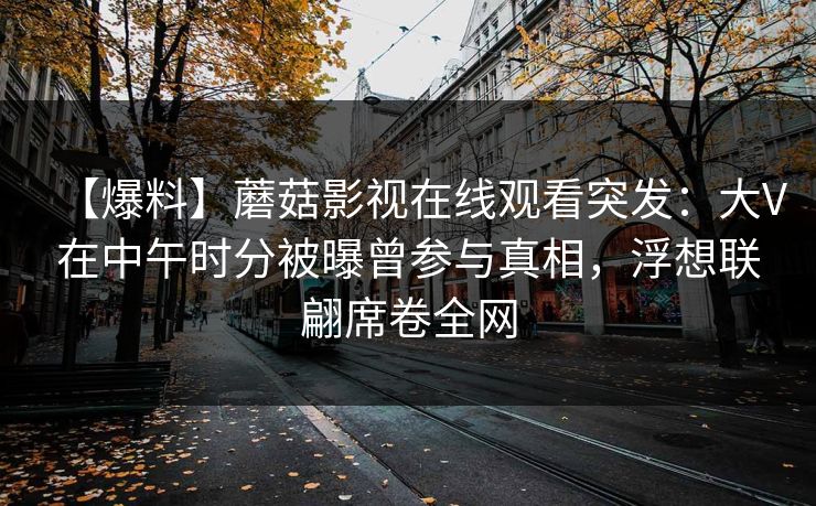 【爆料】蘑菇影视在线观看突发：大V在中午时分被曝曾参与真相，浮想联翩席卷全网