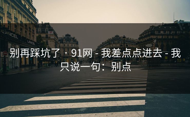 别再踩坑了 · 91网 - 我差点点进去 - 我只说一句：别点