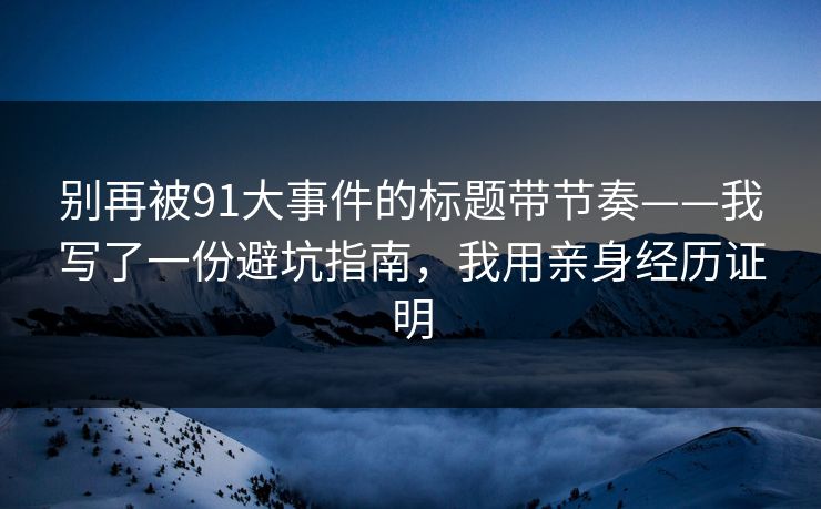 别再被91大事件的标题带节奏——我写了一份避坑指南，我用亲身经历证明