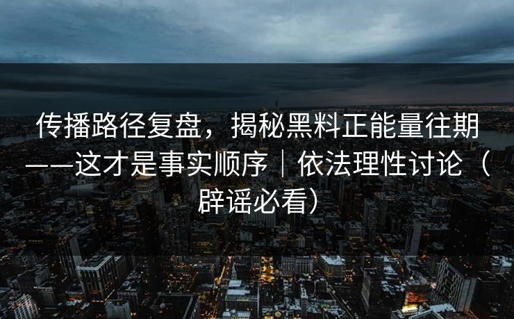 传播路径复盘，揭秘黑料正能量往期——这才是事实顺序｜依法理性讨论（辟谣必看）