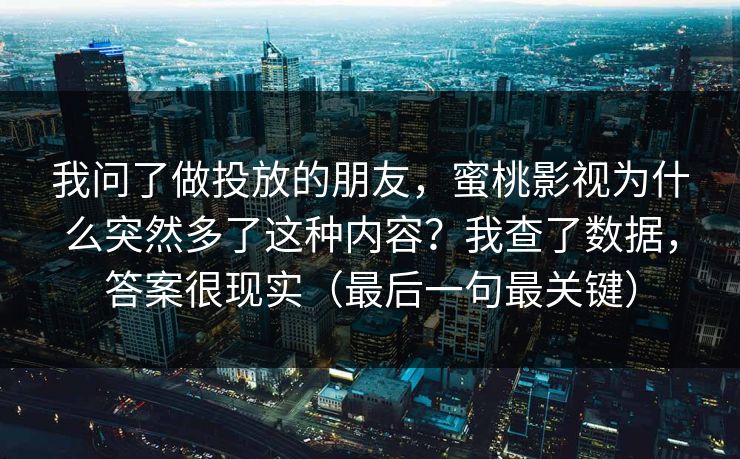 我问了做投放的朋友，蜜桃影视为什么突然多了这种内容？我查了数据，答案很现实（最后一句最关键）