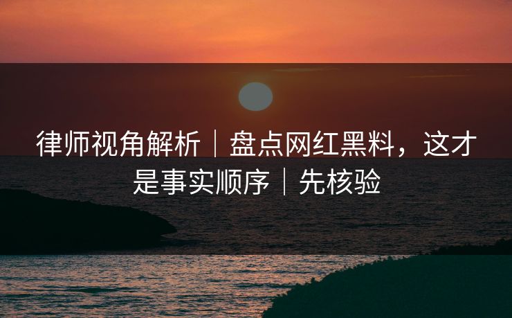 律师视角解析｜盘点网红黑料，这才是事实顺序｜先核验