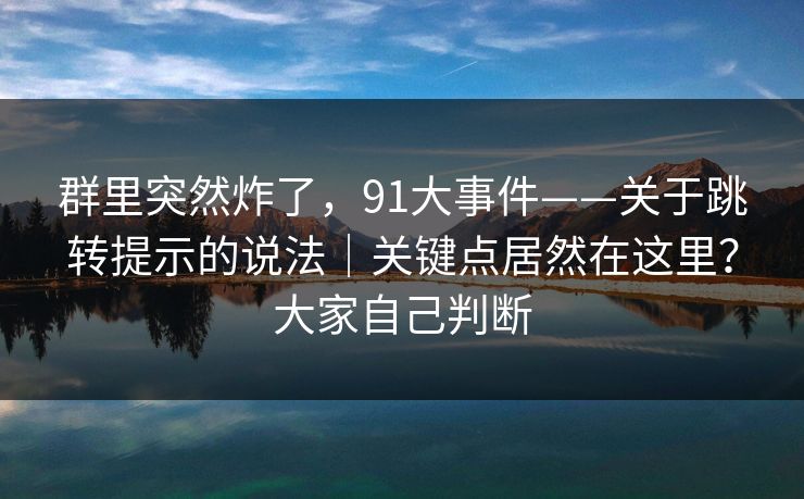 群里突然炸了，91大事件——关于跳转提示的说法｜关键点居然在这里？大家自己判断