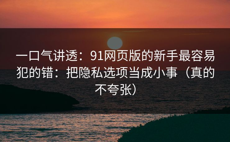一口气讲透：91网页版的新手最容易犯的错：把隐私选项当成小事（真的不夸张）