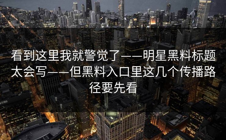 看到这里我就警觉了——明星黑料标题太会写——但黑料入口里这几个传播路径要先看 看到这里我就警觉了——明星黑料标题太会写——但黑料入口里这几个传播路径要先看