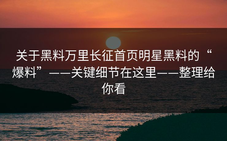 关于黑料万里长征首页明星黑料的“爆料”——关键细节在这里——整理给你看