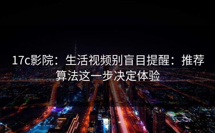 17c影院：生活视频别盲目提醒：推荐算法这一步决定体验